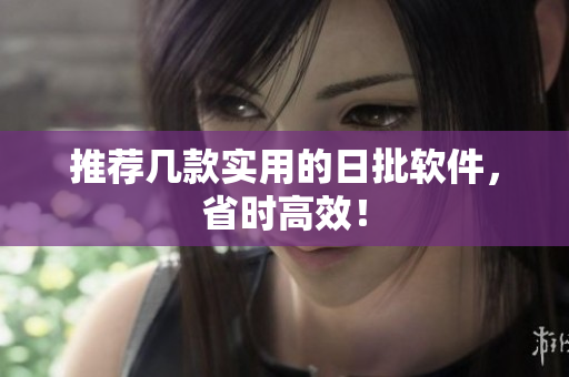 推荐几款实用的日批软件，省时高效！