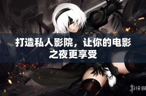 打造私人影院，让你的电影之夜更享受
