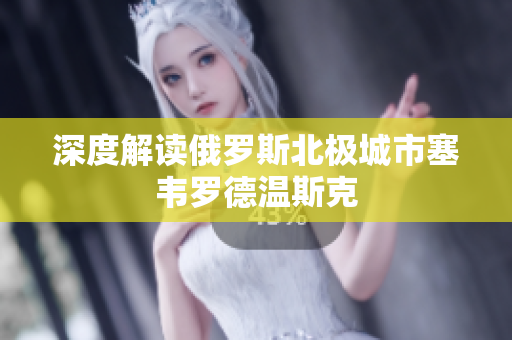 深度解读俄罗斯北极城市塞韦罗德温斯克