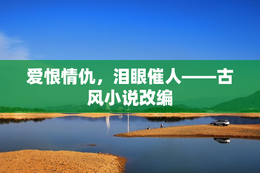 爱恨情仇，泪眼催人——古风小说改编
