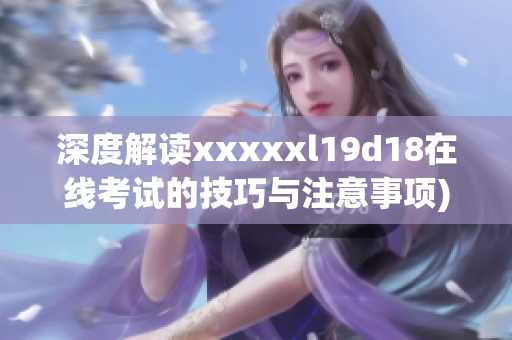 深度解读xxxxxl19d18在线考试的技巧与注意事项)
