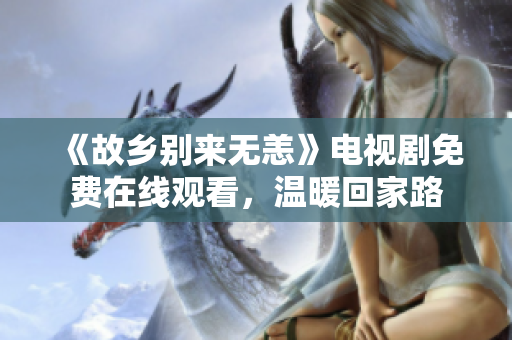 《故乡别来无恙》电视剧免费在线观看，温暖回家路