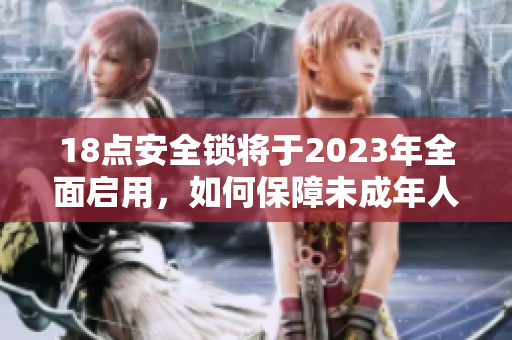18点安全锁将于2023年全面启用，如何保障未成年人权益？