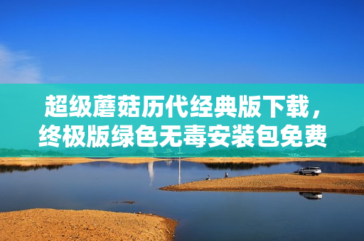 超级蘑菇历代经典版下载，终极版绿色无毒安装包免费获取