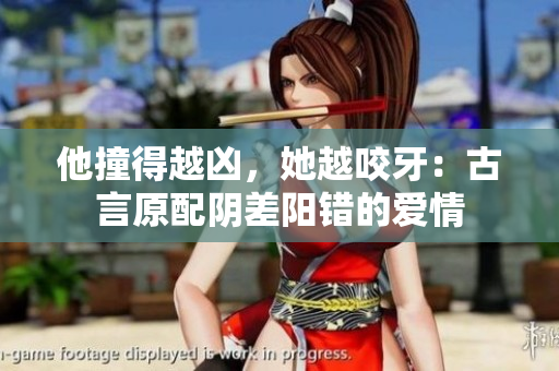 他撞得越凶，她越咬牙：古言原配阴差阳错的爱情