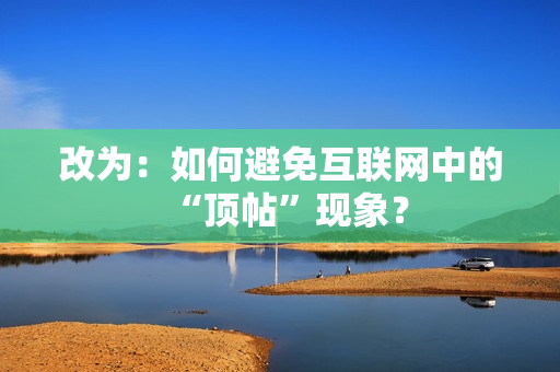 改为：如何避免互联网中的“顶帖”现象？