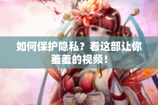 如何保护隐私？看这部让你羞羞的视频！