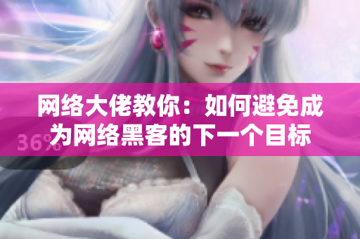 网络大佬教你：如何避免成为网络黑客的下一个目标