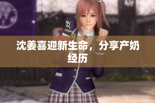 沈姜喜迎新生命，分享产奶经历