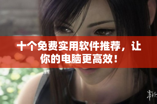 十个免费实用软件推荐，让你的电脑更高效！