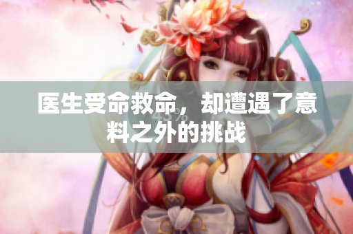 医生受命救命，却遭遇了意料之外的挑战