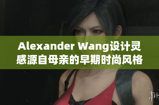 Alexander Wang设计灵感源自母亲的早期时尚风格