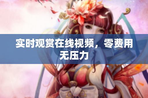 实时观赏在线视频，零费用无压力