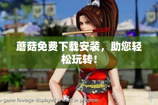 蘑菇免费下载安装，助您轻松玩转！