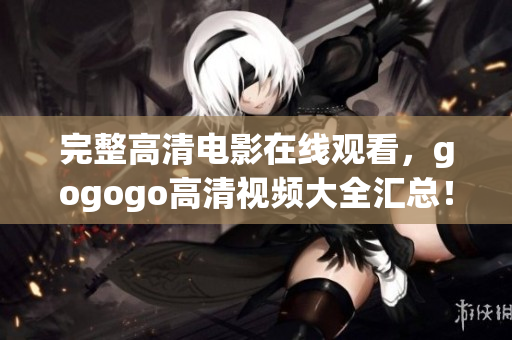完整高清电影在线观看，gogogo高清视频大全汇总！