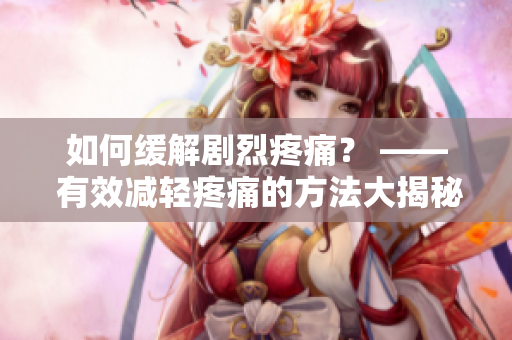 如何缓解剧烈疼痛？ —— 有效减轻疼痛的方法大揭秘