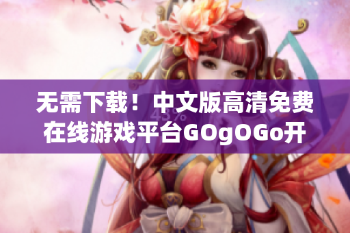 无需下载！中文版高清免费在线游戏平台GOgOGo开放使用