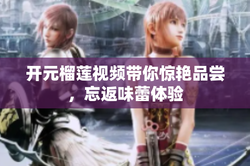 开元榴莲视频带你惊艳品尝，忘返味蕾体验