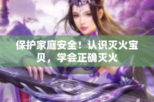 保护家庭安全！认识灭火宝贝，学会正确灭火