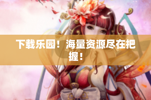下载乐园！海量资源尽在把握！