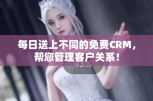 每日送上不同的免费CRM，帮您管理客户关系！