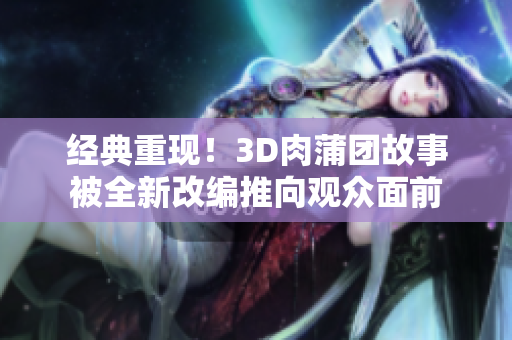 经典重现！3D肉蒲团故事被全新改编推向观众面前