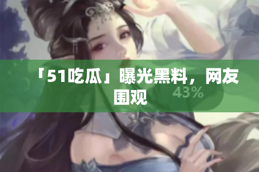 「51吃瓜」曝光黑料，网友围观