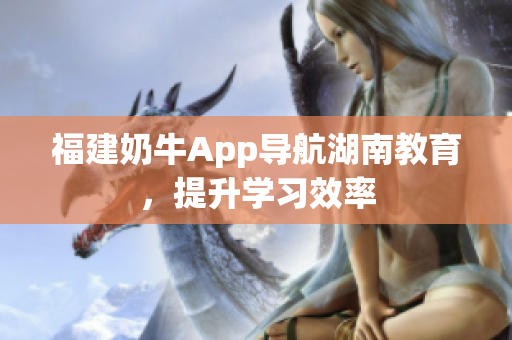 福建奶牛App导航湖南教育，提升学习效率