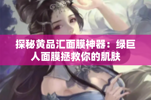 探秘黄品汇面膜神器：绿巨人面膜拯救你的肌肤