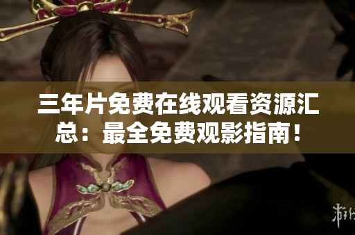 三年片免费在线观看资源汇总：最全免费观影指南！