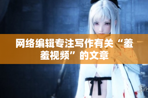 网络编辑专注写作有关“羞羞视频”的文章