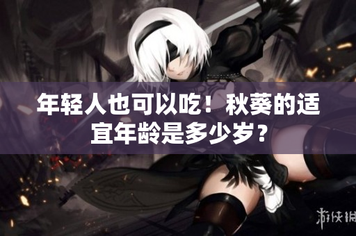 年轻人也可以吃！秋葵的适宜年龄是多少岁？