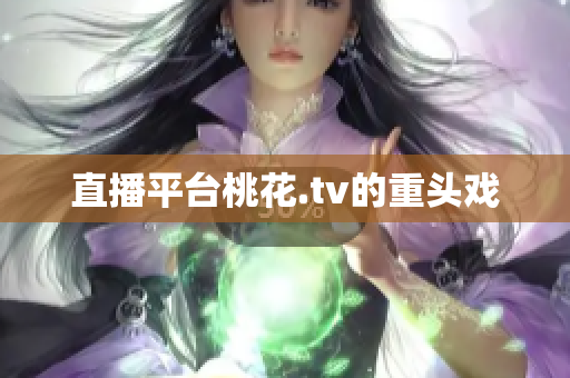 直播平台桃花.tv的重头戏