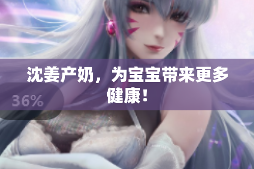 沈姜产奶，为宝宝带来更多健康！