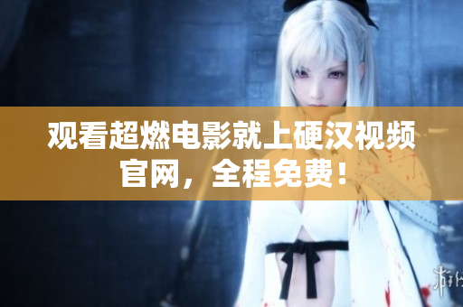 观看超燃电影就上硬汉视频官网，全程免费！