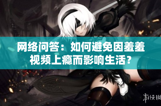 网络问答：如何避免因羞羞视频上瘾而影响生活？