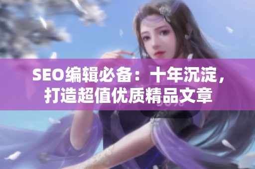 SEO编辑必备：十年沉淀，打造超值优质精品文章