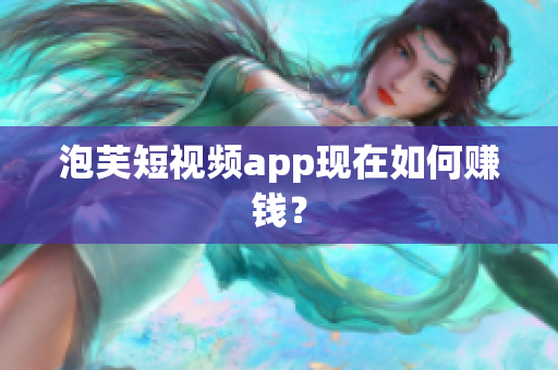 泡芙短视频app现在如何赚钱？