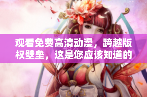 观看免费高清动漫，跨越版权壁垒，这是您应该知道的方法！