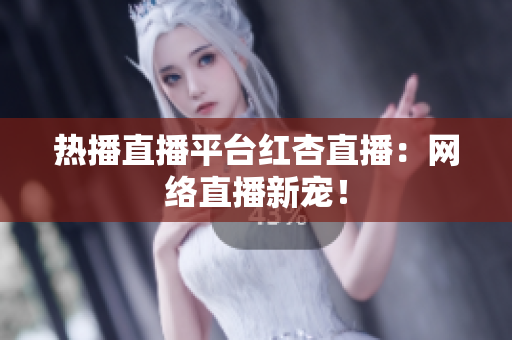 热播直播平台红杏直播：网络直播新宠！
