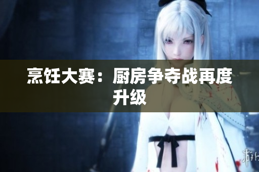 烹饪大赛：厨房争夺战再度升级