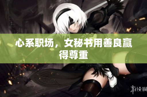 心系职场，女秘书用善良赢得尊重