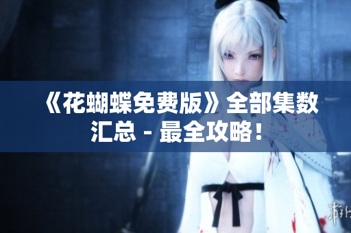 《花蝴蝶免费版》全部集数汇总 - 最全攻略！