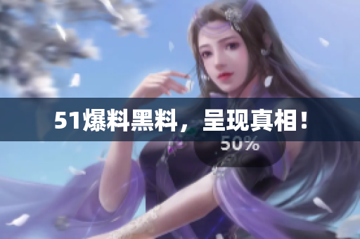 51爆料黑料，呈现真相！