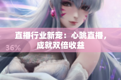 直播行业新宠：心跳直播，成就双倍收益