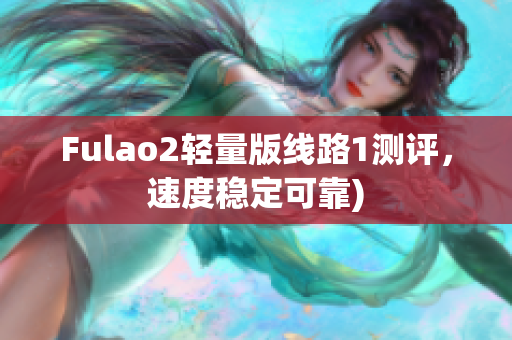 Fulao2轻量版线路1测评，速度稳定可靠)