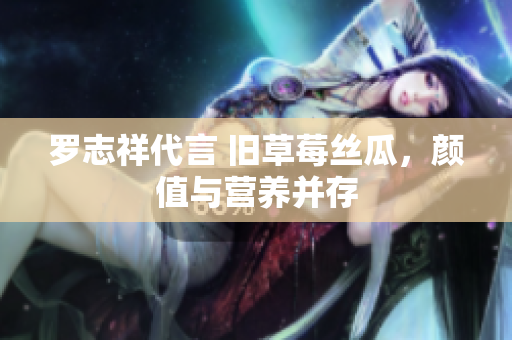 罗志祥代言 旧草莓丝瓜，颜值与营养并存