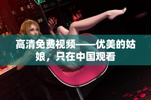 高清免费视频——优美的姑娘，只在中国观看