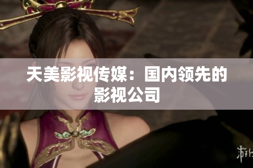 天美影视传媒：国内领先的影视公司