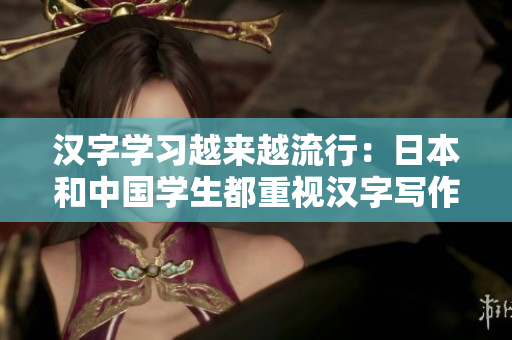 汉字学习越来越流行：日本和中国学生都重视汉字写作